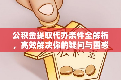 灵丘公积金提取代办条件全解析，高效解决你的疑问与困惑