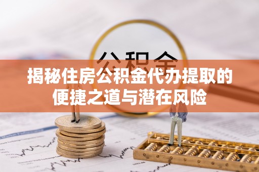 灵丘揭秘住房公积金代办提取的便捷之道与潜在风险