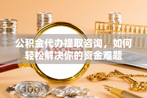 灵丘公积金代办提取咨询，如何轻松解决你的资金难题