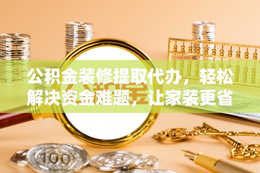 灵丘公积金装修提取代办，轻松解决资金难题，让家装更省心