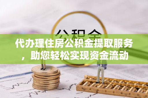 灵丘代办理住房公积金提取服务，助您轻松实现资金流动