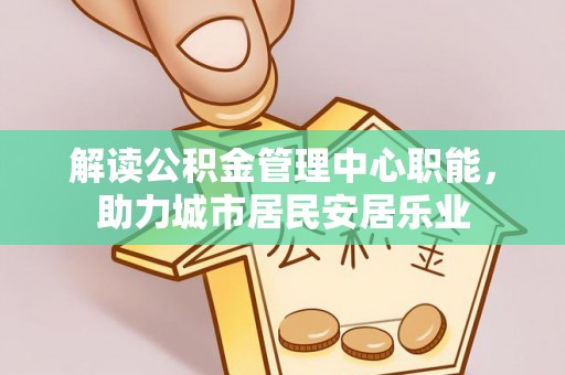 灵丘解读公积金管理中心职能，助力城市居民安居乐业
