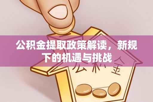 灵丘公积金提取政策解读，新规下的机遇与挑战