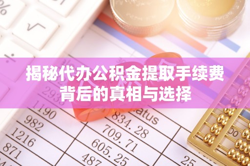 灵丘揭秘代办公积金提取手续费背后的真相与选择