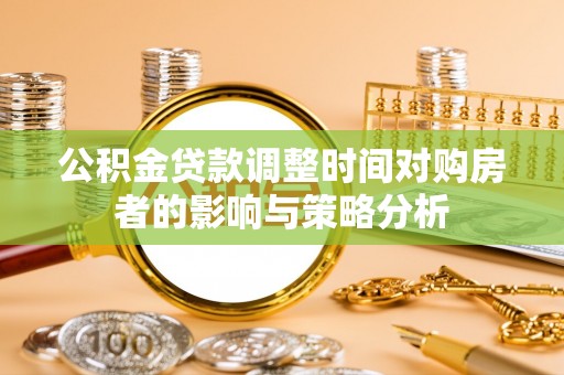 灵丘公积金贷款调整时间对购房者的影响与策略分析