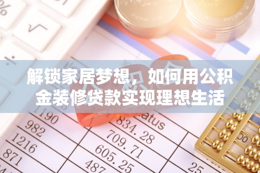 灵丘解锁家居梦想，如何用公积金装修贷款实现理想生活
