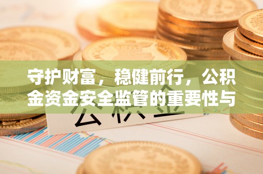 灵丘守护财富，稳健前行，公积金资金安全监管的重要性与实践