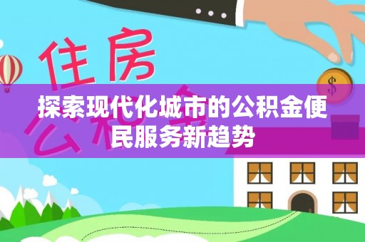 灵丘探索现代化城市的公积金便民服务新趋势