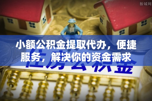 灵丘小额公积金提取代办，便捷服务，解决你的资金需求