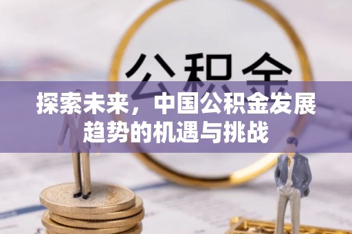 灵丘探索未来，中国公积金发展趋势的机遇与挑战