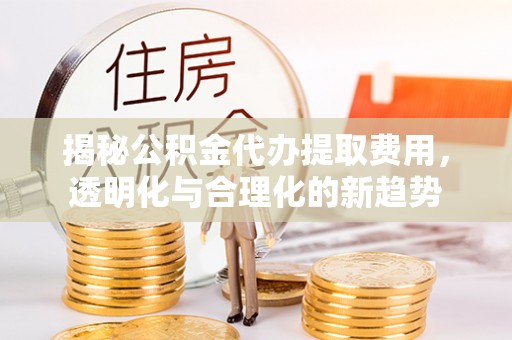 灵丘揭秘公积金代办提取费用，透明化与合理化的新趋势