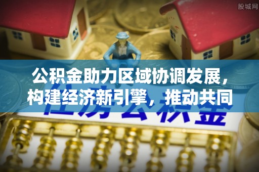 灵丘公积金助力区域协调发展，构建经济新引擎，推动共同富裕