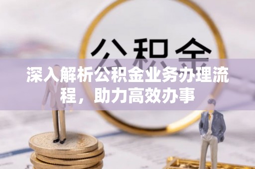 灵丘深入解析公积金业务办理流程，助力高效办事