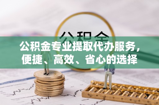 灵丘公积金专业提取代办服务，便捷、高效、省心的选择