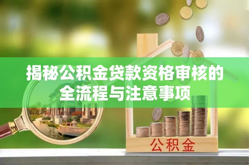 灵丘揭秘公积金贷款资格审核的全流程与注意事项