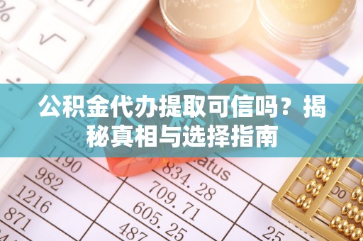 灵丘公积金代办提取可信吗？揭秘真相与选择指南