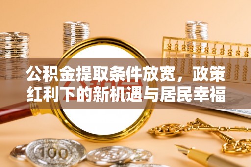 灵丘公积金提取条件放宽，政策红利下的新机遇与居民幸福感提升