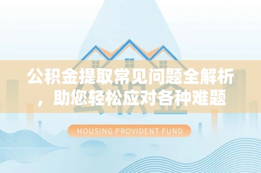 灵丘公积金提取常见问题全解析，助您轻松应对各种难题