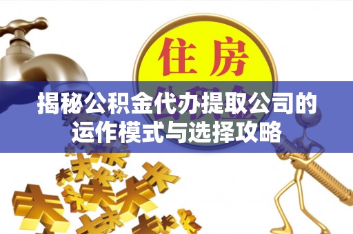 灵丘揭秘公积金代办提取公司的运作模式与选择攻略