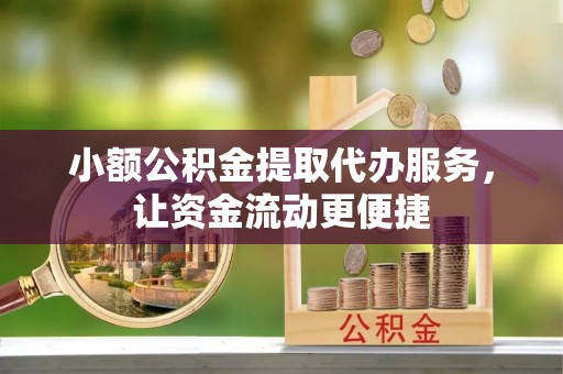灵丘小额公积金提取代办服务，让资金流动更便捷