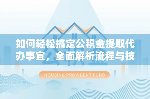 灵丘如何轻松搞定公积金提取代办事宜，全面解析流程与技巧