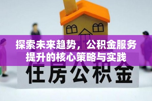 灵丘探索未来趋势，公积金服务提升的核心策略与实践