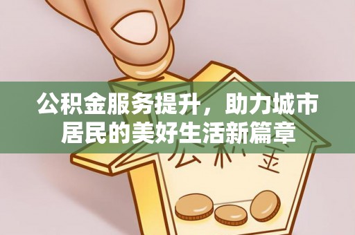 灵丘公积金服务提升，助力城市居民的美好生活新篇章