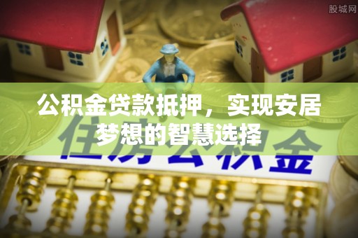 灵丘公积金贷款抵押，实现安居梦想的智慧选择