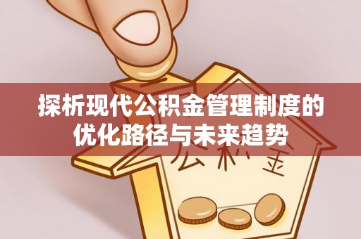 灵丘探析现代公积金管理制度的优化路径与未来趋势