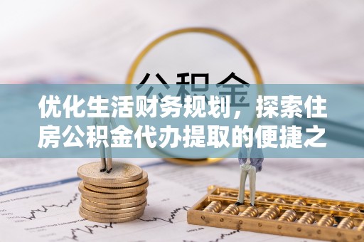 灵丘优化生活财务规划，探索住房公积金代办提取的便捷之道