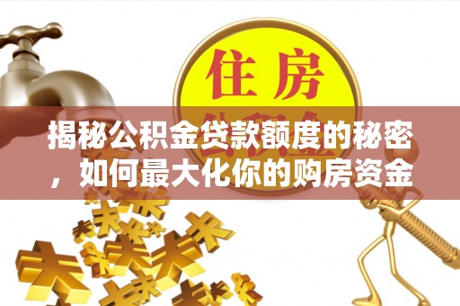 灵丘揭秘公积金贷款额度的秘密，如何最大化你的购房资金