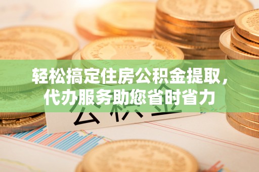 灵丘轻松搞定住房公积金提取，代办服务助您省时省力