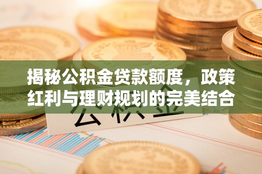 灵丘揭秘公积金贷款额度，政策红利与理财规划的完美结合