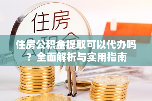 灵丘住房公积金提取可以代办吗？全面解析与实用指南
