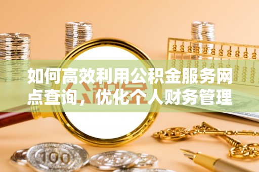 灵丘如何高效利用公积金服务网点查询，优化个人财务管理