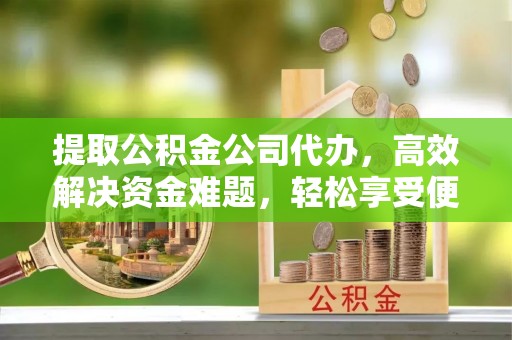灵丘提取公积金公司代办，高效解决资金难题，轻松享受便捷服务