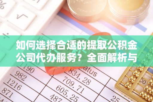 灵丘如何选择合适的提取公积金公司代办服务？全面解析与建议
