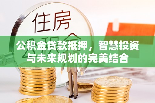 灵丘公积金贷款抵押，智慧投资与未来规划的完美结合