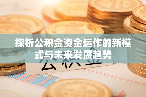 灵丘探析公积金资金运作的新模式与未来发展趋势