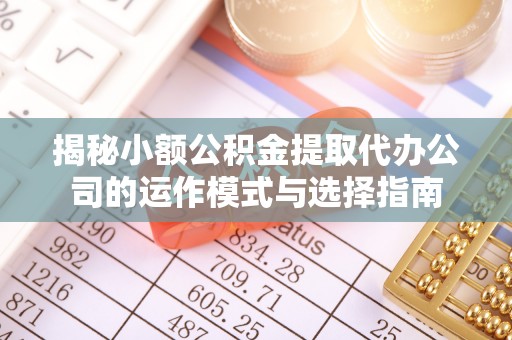 灵丘揭秘小额公积金提取代办公司的运作模式与选择指南