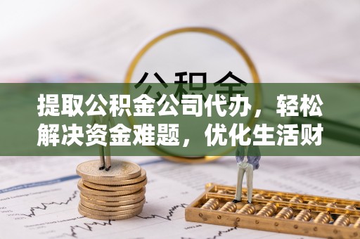 灵丘提取公积金公司代办，轻松解决资金难题，优化生活财务管理