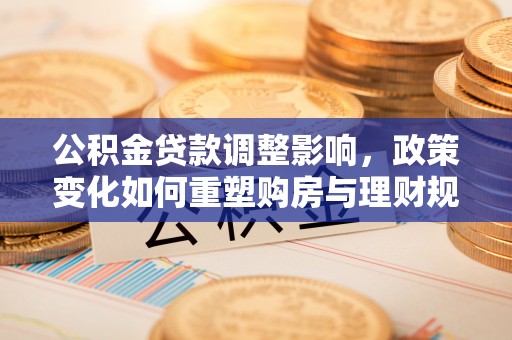 灵丘公积金贷款调整影响，政策变化如何重塑购房与理财规划