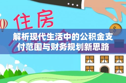 灵丘解析现代生活中的公积金支付范围与财务规划新思路