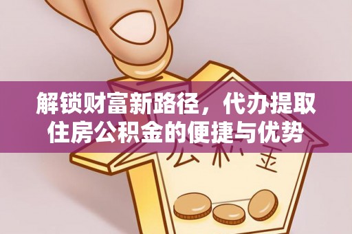 灵丘解锁财富新路径，代办提取住房公积金的便捷与优势