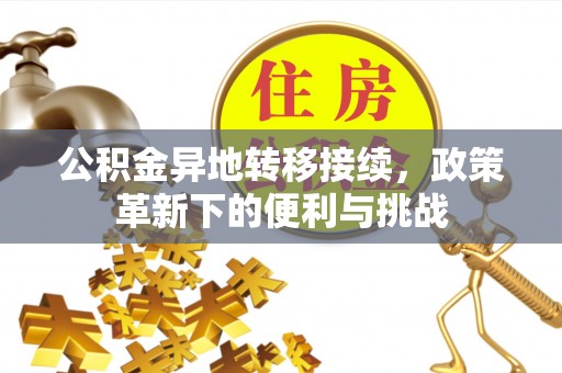 灵丘公积金异地转移接续，政策革新下的便利与挑战