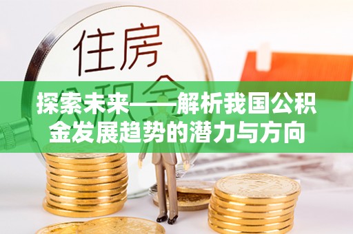 灵丘探索未来——解析我国公积金发展趋势的潜力与方向