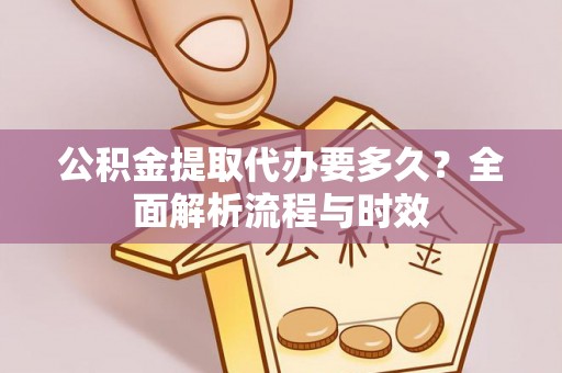 灵丘公积金提取代办要多久？全面解析流程与时效
