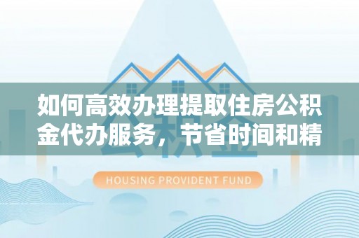 灵丘如何高效办理提取住房公积金代办服务，节省时间和精力