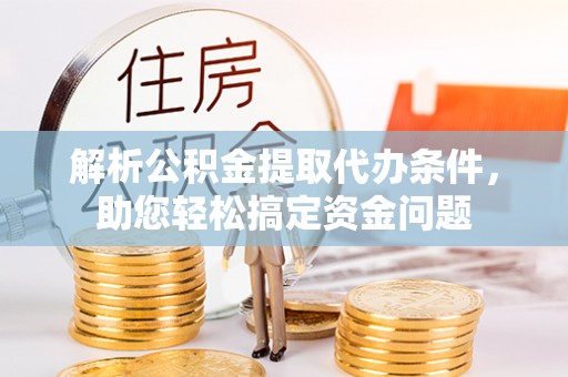 灵丘解析公积金提取代办条件，助您轻松搞定资金问题