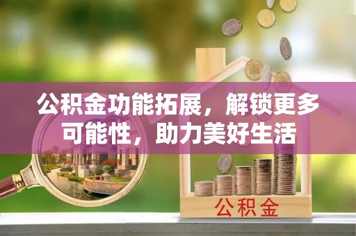 灵丘公积金功能拓展，解锁更多可能性，助力美好生活